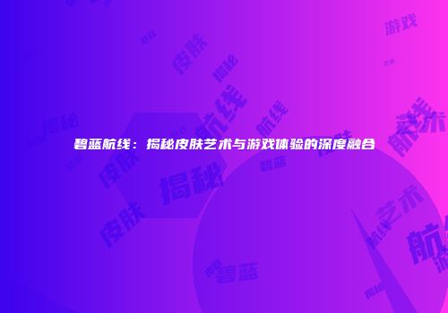 碧蓝航线：揭秘皮肤艺术与游戏体验的深度融合