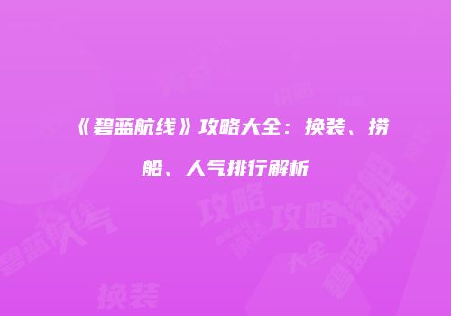 《碧蓝航线》攻略大全：换装、捞船、人气排行解析
