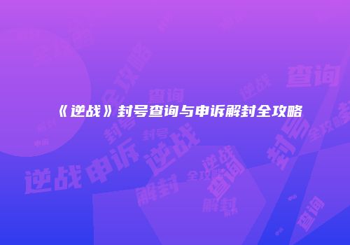《逆战》封号查询与申诉解封全攻略
