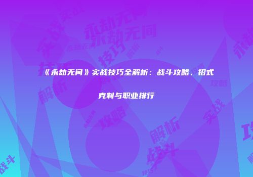 《永劫无间》实战技巧全解析：战斗攻略、招式克制与职业排行