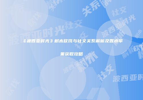 《波西亚时光》树木砍伐与社交关系解析及香水苹果获取攻略