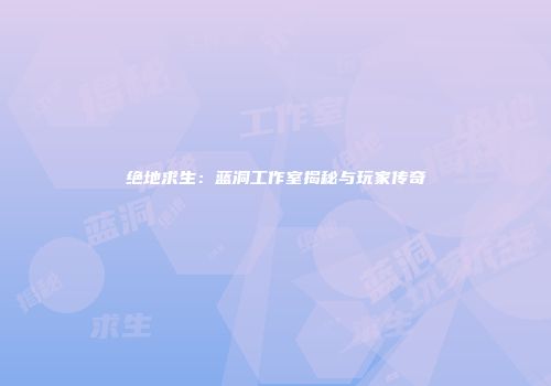 绝地求生：蓝洞工作室揭秘与玩家传奇