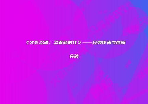 《火影忍者：忍者新时代》——经典传承与创新突破