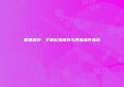 香肠派对：手机配置推荐与四指操作指南