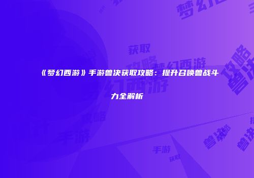 《梦幻西游》手游兽决获取攻略：提升召唤兽战斗力全解析