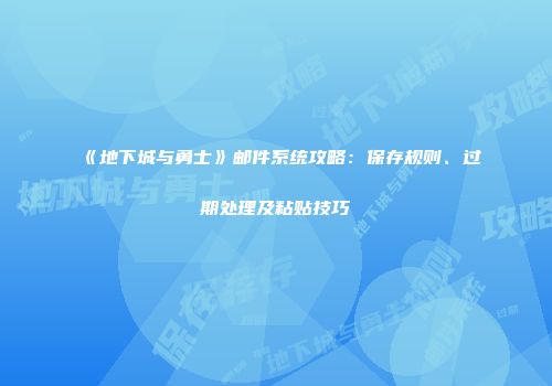 《地下城与勇士》邮件系统攻略：保存规则、过期处理及粘贴技巧