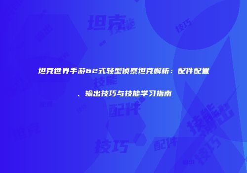 坦克世界手游62式轻型侦察坦克解析：配件配置、输出技巧与技能学习指南