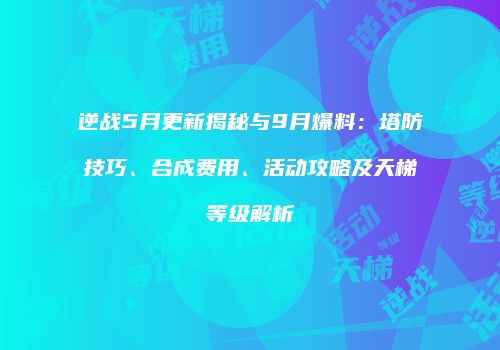 逆战5月更新揭秘与9月爆料：塔防技巧、合成费用、活动攻略及天梯等级解析