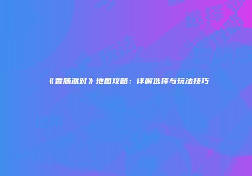 《香肠派对》地图攻略：详解选择与玩法技巧