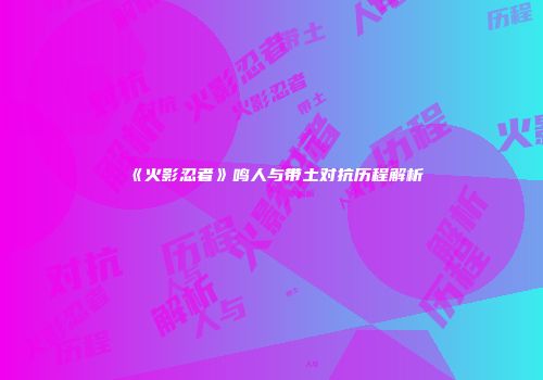 《火影忍者》鸣人与带土对抗历程解析
