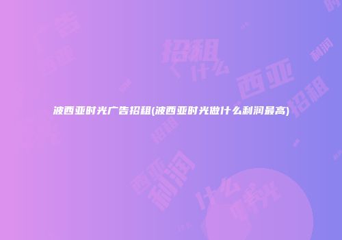 波西亚时光广告招租(波西亚时光做什么利润最高)