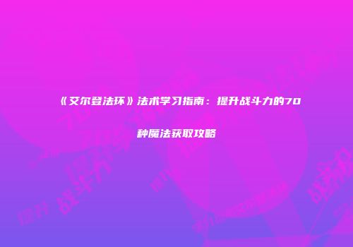 《艾尔登法环》法术学习指南：提升战斗力的70种魔法获取攻略