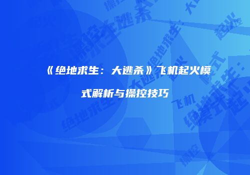 《绝地求生：大逃杀》飞机起火模式解析与操控技巧