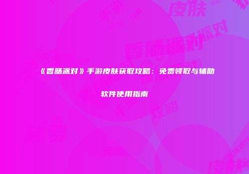 《香肠派对》手游皮肤获取攻略：免费领取与辅助软件使用指南