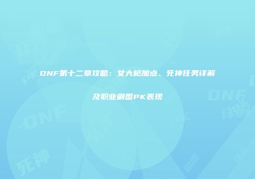DNF第十二章攻略：女大枪加点、死神任务详解及职业刷图PK表现