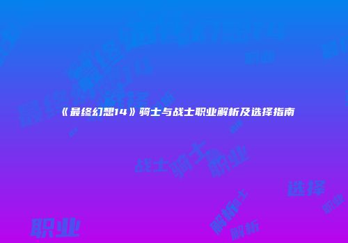 《最终幻想14》骑士与战士职业解析及选择指南