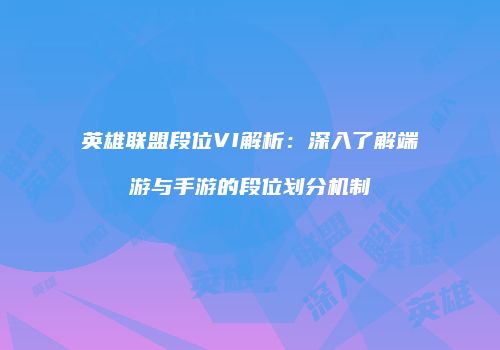 英雄联盟段位VI解析：深入了解端游与手游的段位划分机制