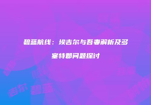 碧蓝航线：埃吉尔与吾妻解析及多塞特郡问题探讨