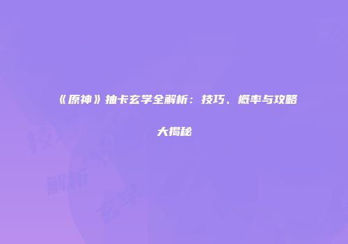 《原神》抽卡玄学全解析：技巧、概率与攻略大揭秘