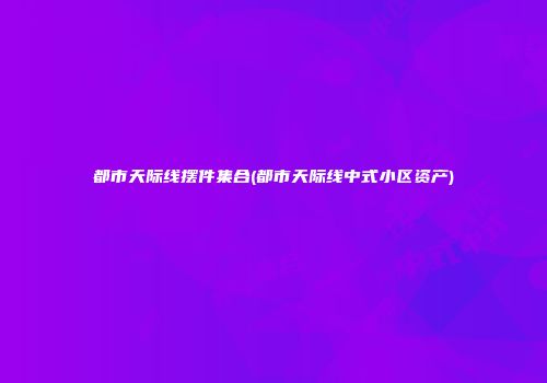 都市天际线摆件集合(都市天际线中式小区资产)