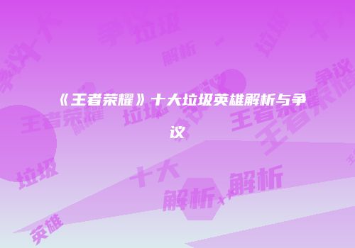 《王者荣耀》十大垃圾英雄解析与争议