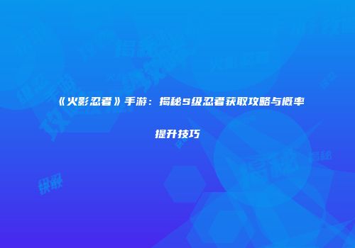 《火影忍者》手游：揭秘S级忍者获取攻略与概率提升技巧