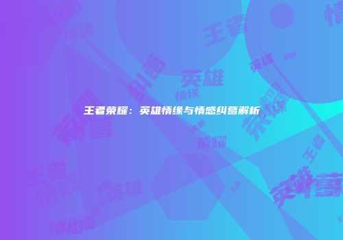 王者荣耀：英雄情缘与情感纠葛解析