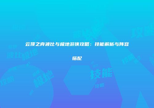 云顶之弈波比与极地游侠攻略：技能解析与阵容搭配