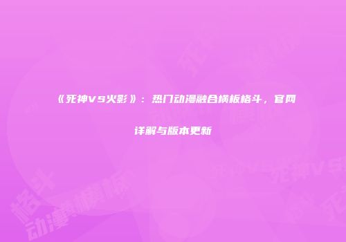 《死神VS火影》：热门动漫融合横板格斗，官网详解与版本更新