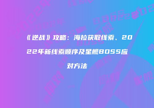 《逆战》攻略：海拉获取线索、2022年新线索顺序及星舰BOSS应对方法