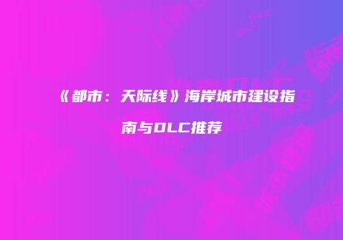 《都市：天际线》海岸城市建设指南与DLC推荐
