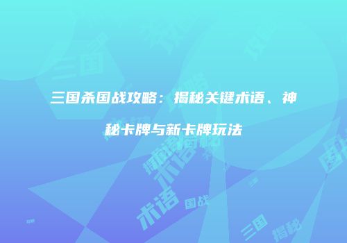 三国杀国战攻略：揭秘关键术语、神秘卡牌与新卡牌玩法