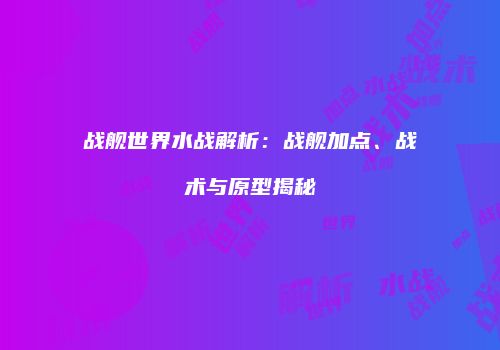 战舰世界水战解析：战舰加点、战术与原型揭秘