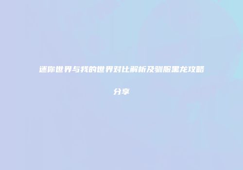 迷你世界与我的世界对比解析及驯服黑龙攻略分享