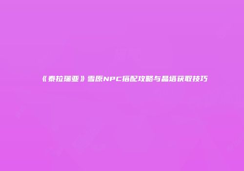 《泰拉瑞亚》雪原NPC搭配攻略与晶塔获取技巧