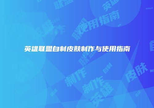 英雄联盟自制皮肤制作与使用指南