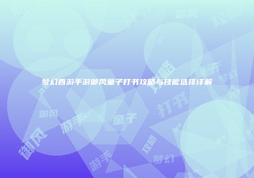 梦幻西游手游御风童子打书攻略与技能选择详解