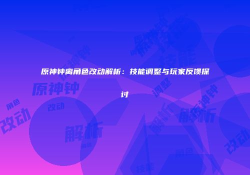 原神钟离角色改动解析：技能调整与玩家反馈探讨