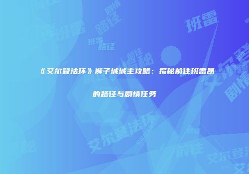 《艾尔登法环》狮子城城主攻略：揭秘前往班雷昂的路径与剧情任务