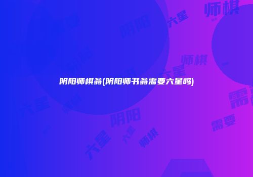 阴阳师棋翁(阴阳师书翁需要六星吗)