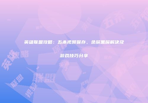 英雄联盟攻略：五杀视频保存、录屏黑屏解决及游戏技巧分享