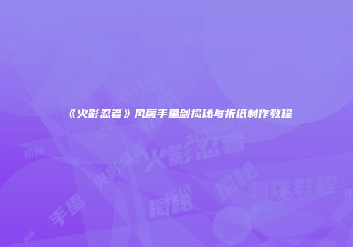 《火影忍者》风魔手里剑揭秘与折纸制作教程