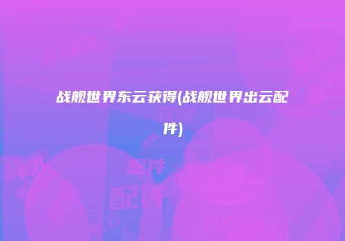 战舰世界东云获得(战舰世界出云配件)