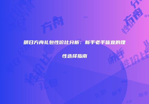 明日方舟礼包性价比分析：新手老手皆宜的理性选择指南