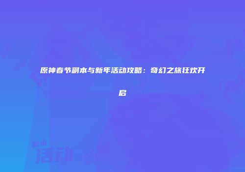 原神春节副本与新年活动攻略：奇幻之旅狂欢开启