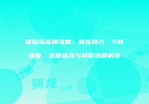 冒险岛龙神攻略：骑龙技巧、5转强度、武器选择与转职流程解析