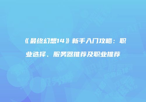 《最终幻想14》新手入门攻略：职业选择、服务器推荐及职业推荐