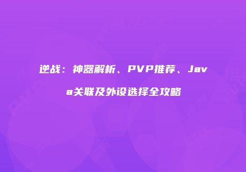 逆战：神器解析、PVP推荐、Java关联及外设选择全攻略