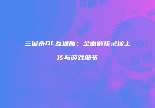 三国杀OL互通版：全面解析录像上传与游戏细节