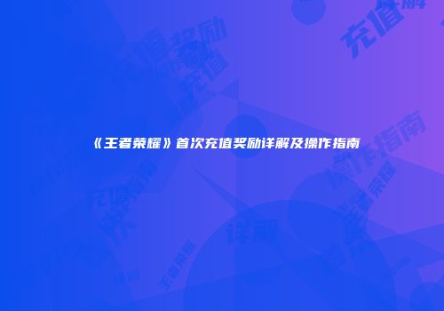 《王者荣耀》首次充值奖励详解及操作指南